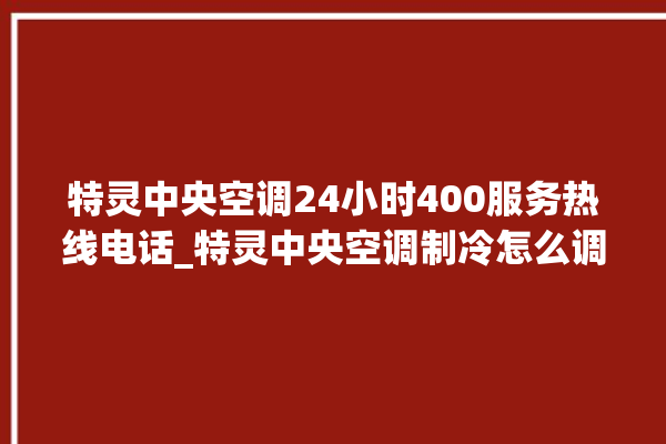 特灵中央空调24小时400服务热线电话_特灵中央空调制冷怎么调节 。特灵