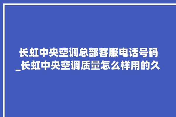 长虹中央空调总部客服电话号码_长虹中央空调质量怎么样用的久吗 。长虹