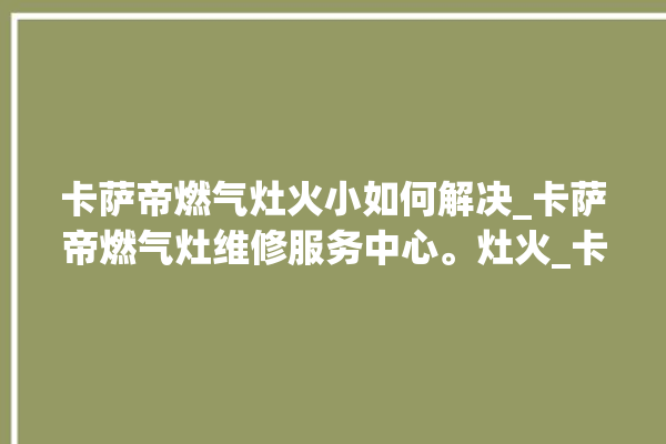 卡萨帝燃气灶火小如何解决_卡萨帝燃气灶维修服务中心。灶火_卡萨