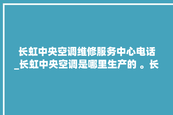 长虹中央空调维修服务中心电话_长虹中央空调是哪里生产的 。长虹