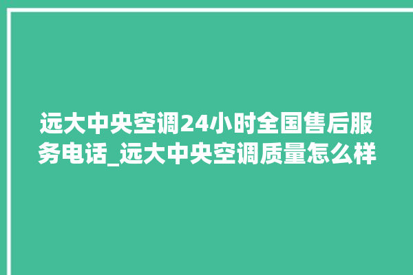 远大中央空调24小时全国售后服务电话_远大中央空调质量怎么样用的久吗 。中央空调