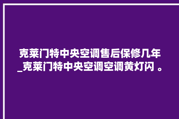 克莱门特中央空调售后保修几年_克莱门特中央空调空调黄灯闪 。克莱