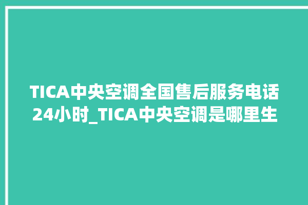 TICA中央空调全国售后服务电话24小时_TICA中央空调是哪里生产的 。中央空调