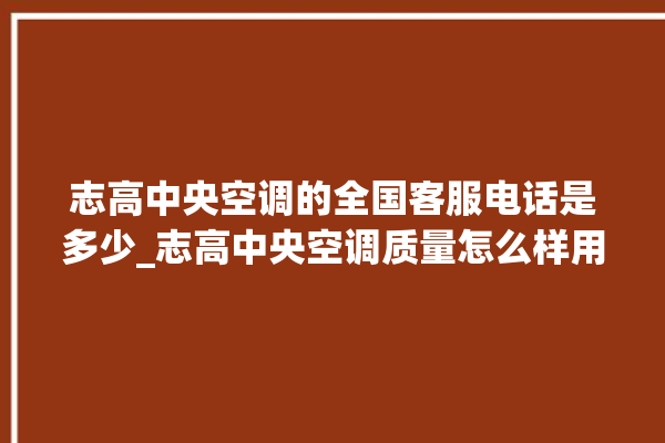 志高中央空调的全国客服电话是多少_志高中央空调质量怎么样用的久吗 。中央空调