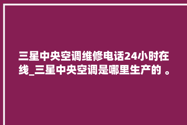 三星中央空调维修电话24小时在线_三星中央空调是哪里生产的 。中央空调