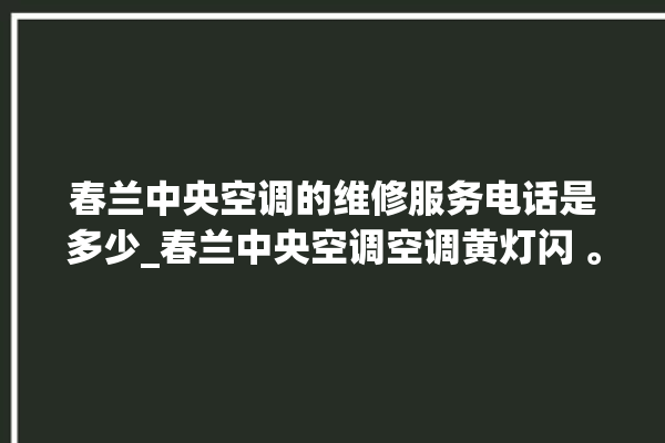 春兰中央空调的维修服务电话是多少_春兰中央空调空调黄灯闪 。春兰