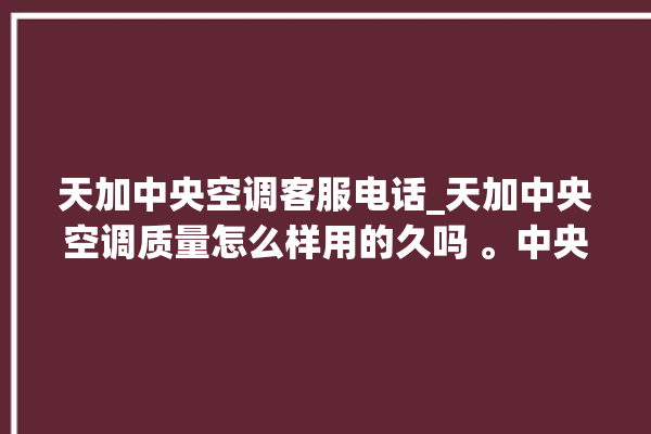 天加中央空调客服电话_天加中央空调质量怎么样用的久吗 。中央空调