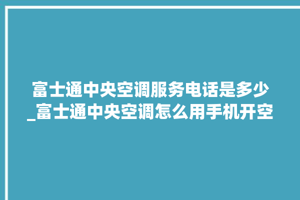 富士通中央空调服务电话是多少_富士通中央空调怎么用手机开空调 。富士通