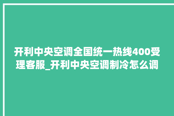 开利中央空调全国统一热线400受理客服_开利中央空调制冷怎么调节 。开利