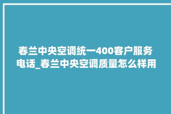 春兰中央空调统一400客户服务电话_春兰中央空调质量怎么样用的久吗 。春兰