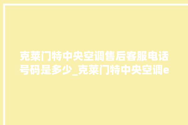 克莱门特中央空调售后客服电话号码是多少_克莱门特中央空调e2是什么故障怎么解决 。克莱