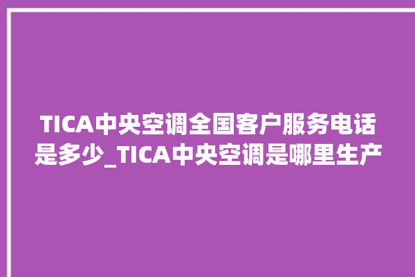 TICA中央空调全国客户服务电话是多少_TICA中央空调是哪里生产的 。中央空调