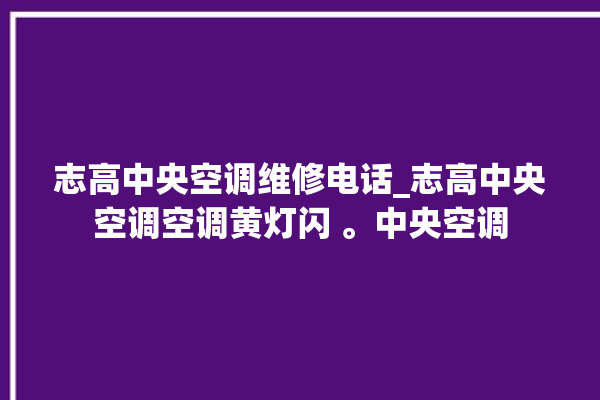 志高中央空调维修电话_志高中央空调空调黄灯闪 。中央空调