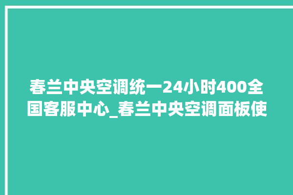 春兰中央空调统一24小时400全国客服中心_春兰中央空调面板使用说明 。春兰