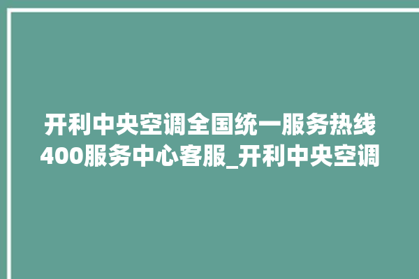 开利中央空调全国统一服务热线400服务中心客服_开利中央空调面板使用说明 。中央空调