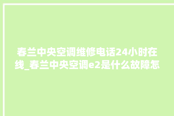 春兰中央空调维修电话24小时在线_春兰中央空调e2是什么故障怎么解决 。春兰