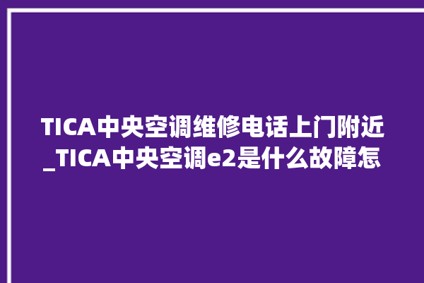 TICA中央空调维修电话上门附近_TICA中央空调e2是什么故障怎么解决 。中央空调