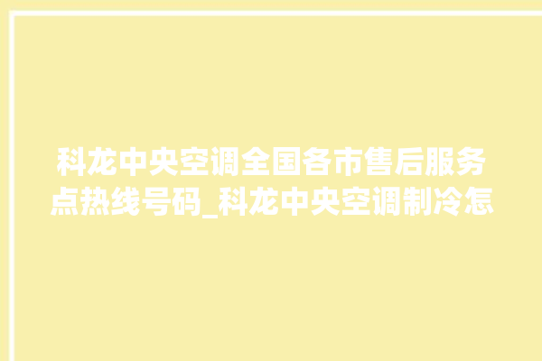 科龙中央空调全国各市售后服务点热线号码_科龙中央空调制冷怎么调节 。科龙