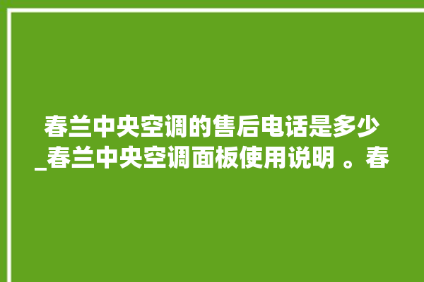 春兰中央空调的售后电话是多少_春兰中央空调面板使用说明 。春兰