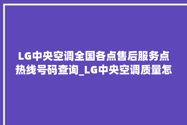 LG中央空调全国各点售后服务点热线号码查询_LG中央空调质量怎么样用的久吗 。中央空调