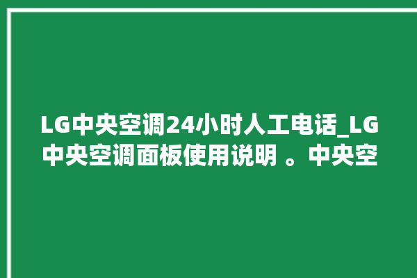 LG中央空调24小时人工电话_LG中央空调面板使用说明 。中央空调