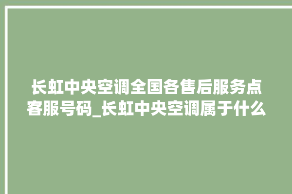 长虹中央空调全国各售后服务点客服号码_长虹中央空调属于什么档次 。长虹