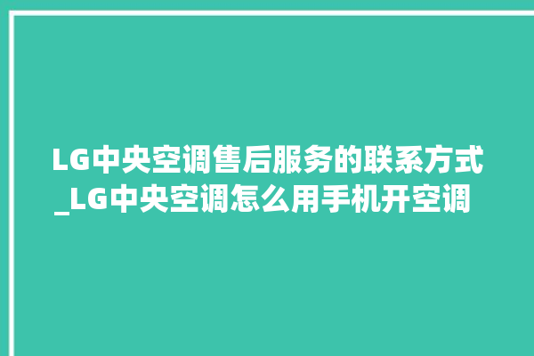 LG中央空调售后服务的联系方式_LG中央空调怎么用手机开空调 。中央空调