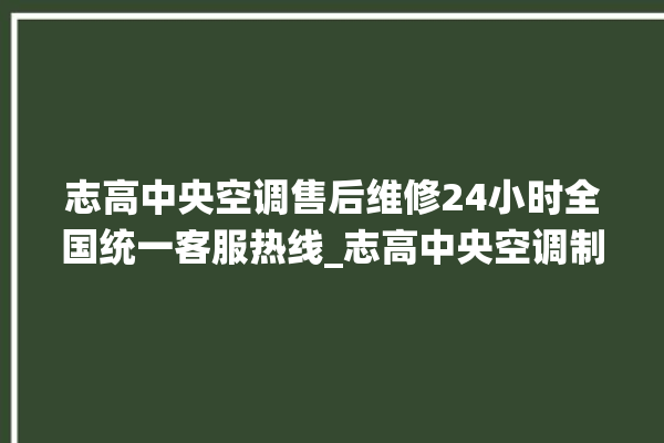 志高中央空调售后维修24小时全国统一客服热线_志高中央空调制冷怎么调节 。志高