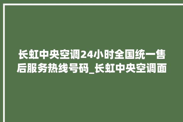 长虹中央空调24小时全国统一售后服务热线号码_长虹中央空调面板使用说明 。长虹