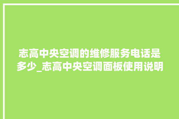 志高中央空调的维修服务电话是多少_志高中央空调面板使用说明 。中央空调