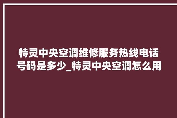 特灵中央空调维修服务热线电话号码是多少_特灵中央空调怎么用手机开空调 。中央空调