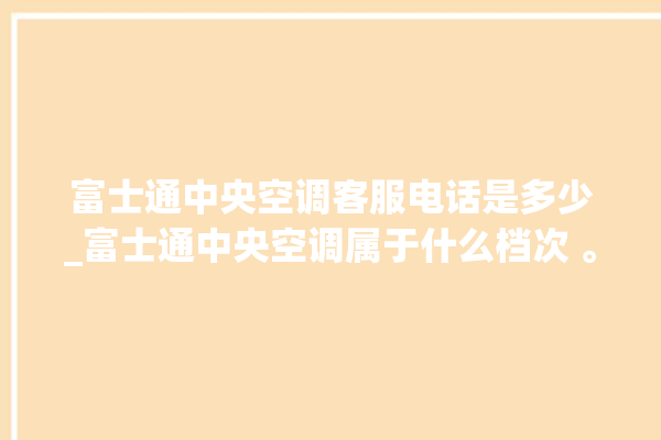 富士通中央空调客服电话是多少_富士通中央空调属于什么档次 。富士通