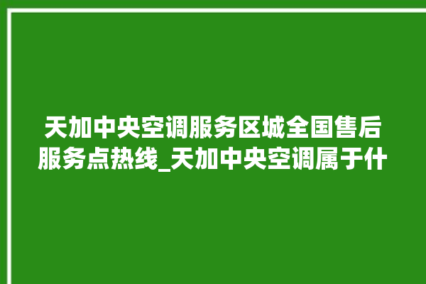 天加中央空调服务区城全国售后服务点热线_天加中央空调属于什么档次 。中央空调