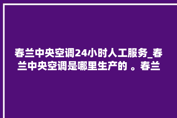 春兰中央空调24小时人工服务_春兰中央空调是哪里生产的 。春兰