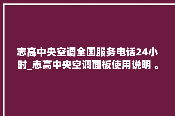 志高中央空调全国服务电话24小时_志高中央空调面板使用说明 。中央空调