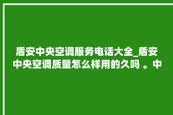 盾安中央空调服务电话大全_盾安中央空调质量怎么样用的久吗 。中央空调