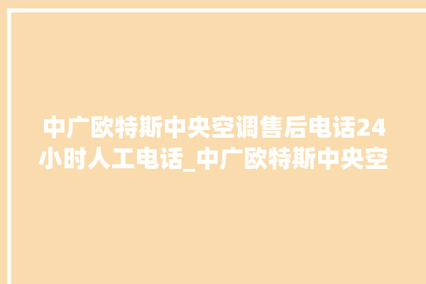 中广欧特斯中央空调售后电话24小时人工电话_中广欧特斯中央空调怎么用手机开空调 。中央空调