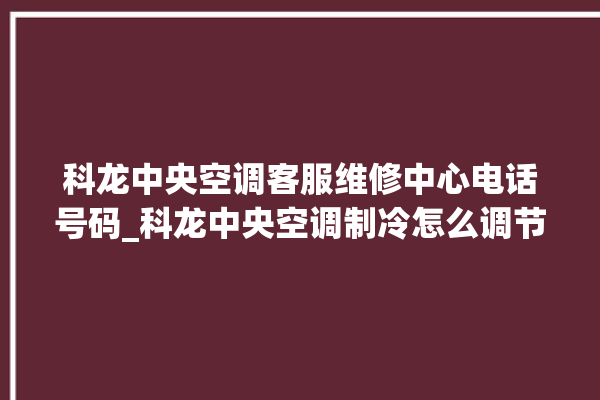 科龙中央空调客服维修中心电话号码_科龙中央空调制冷怎么调节 。科龙