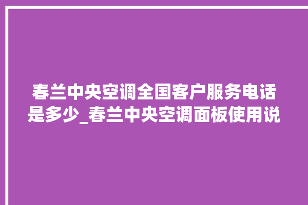 春兰中央空调全国客户服务电话是多少_春兰中央空调面板使用说明 。春兰