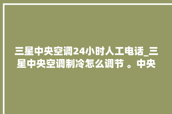 三星中央空调24小时人工电话_三星中央空调制冷怎么调节 。中央空调