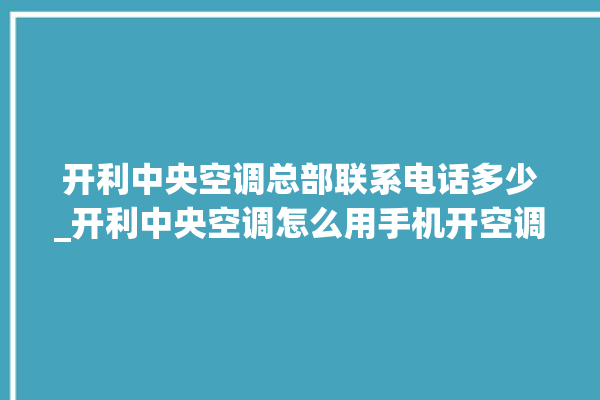 开利中央空调总部联系电话多少_开利中央空调怎么用手机开空调 。中央空调