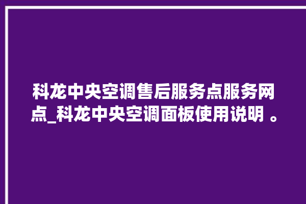 科龙中央空调售后服务点服务网点_科龙中央空调面板使用说明 。中央空调