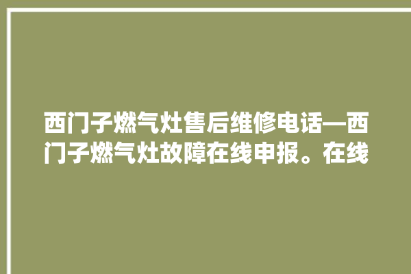 西门子燃气灶售后维修电话—西门子燃气灶故障在线申报。在线_燃气灶