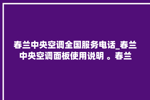 春兰中央空调全国服务电话_春兰中央空调面板使用说明 。春兰