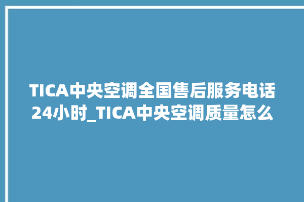 TICA中央空调全国售后服务电话24小时_TICA中央空调质量怎么样用的久吗 。中央空调