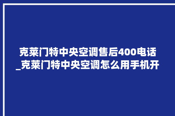 克莱门特中央空调售后400电话_克莱门特中央空调怎么用手机开空调 。克莱