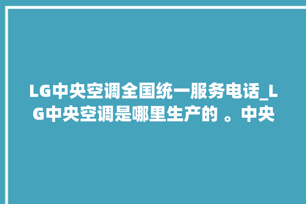 LG中央空调全国统一服务电话_LG中央空调是哪里生产的 。中央空调