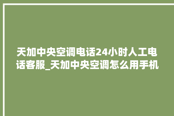 天加中央空调电话24小时人工电话客服_天加中央空调怎么用手机开空调 。中央空调