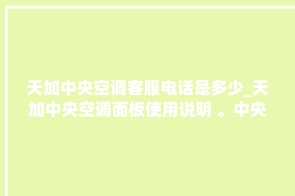 天加中央空调客服电话是多少_天加中央空调面板使用说明 。中央空调