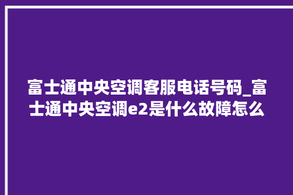 富士通中央空调客服电话号码_富士通中央空调e2是什么故障怎么解决 。富士通